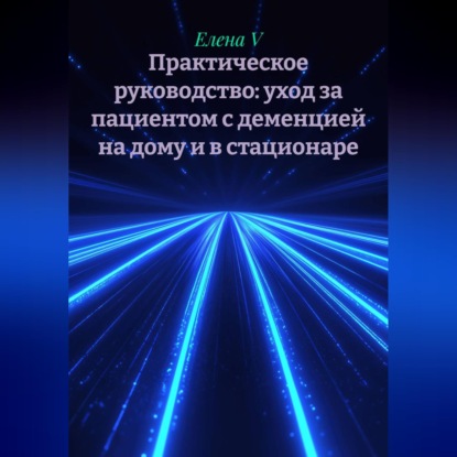 Практическое руководство: уход за пациентом с деменцией на дому и в стационаре