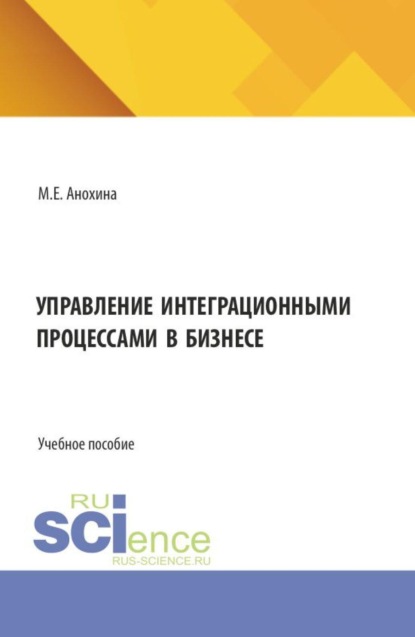 Управление интеграционными процессами в бизнесе. (Аспирантура, Бакалавриат, Магистратура). Учебное пособие.