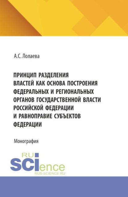Принцип разделения властей как основа построения федеральных и региональных органов государственной власти Российской Федерации и равноправие субъектов федерации. (Аспирантура, Бакалавриат, Магистратура). Монография.