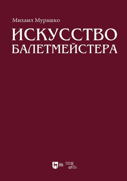 Искусство балетмейстера. Теоретико-практический курс для студентов хореографических специальностей высших учебных заведений. Учебное пособие для вузов. 2-е издание, стереотипное