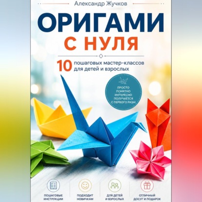 Оригами с нуля. 10 пошаговых мастер-классов для детей и взрослых.