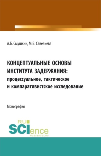 Концептуальные основы института задержания: процессуальное, тактическое и компаративистское исследование. (Аспирантура, Бакалавриат, Магистратура, Специалитет). Монография.