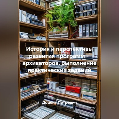 История и перспективы развития программ -  архиваторов. Выполнение практических заданий