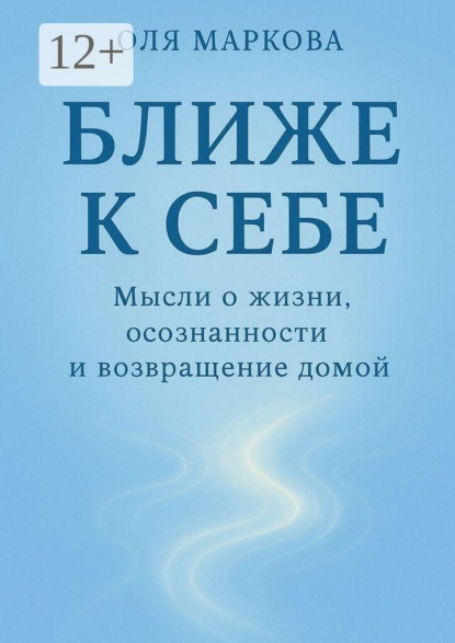 Ближе к себе. Мысли о жизни, осознанности и возвращении домой