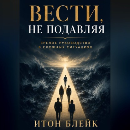 Вести, не подавляя. Зрелое руководство в сложных ситуациях