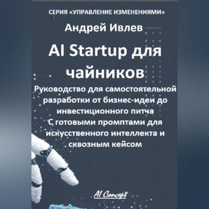 AI Startup для чайников. Руководство для самостоятельной разработки от бизнес-идеи до инвестиционного питча. С готовыми промптами для искусственного интеллекта и сквозным кейсом.