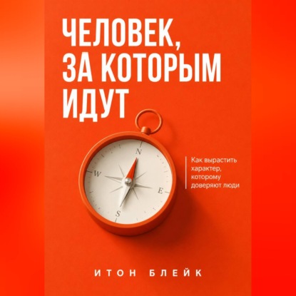 Человек, за которым идут. Как вырастить характер, которому доверяют люди