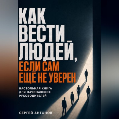 Как вести людей, если сам ещё не уверен. Настольная книга для начинающих руководителей