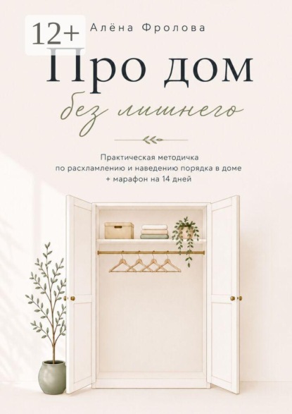 Про дом без лишнего. Практическая методичка по расхламлению и наведению порядка в доме + марафон на 14 дней
