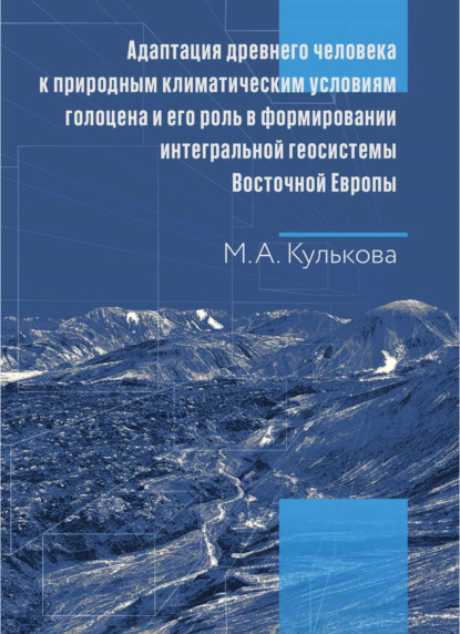 Адаптация древнего человека к природным климатическим условиям голоцена и его роль в формировании интегральной геосистемы Восточной Европы. Монография