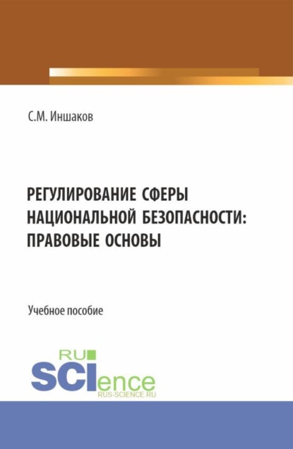 Регулирование сферы национальной безопасности: правовые основы. (Аспирантура, Бакалавриат, Магистратура, Специалитет). Учебное пособие.