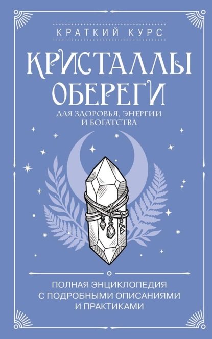Кристаллы-обереги для здоровья, энергии и богатства: полная энциклопедия с подробными описаниями и практиками
