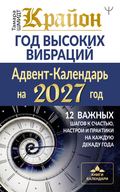 Крайон. Год высоких вибраций. Адвент-Календарь на 2027 год. 12 важных шагов к счастью, настрои и практики на каждую декаду года