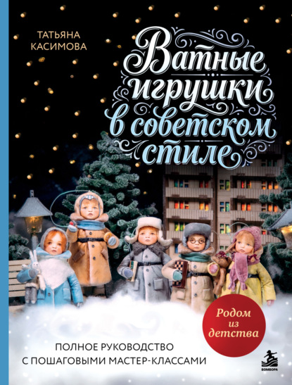 Родом из детства. Ватные игрушки в советском стиле. Полное руководство с пошаговыми мастер-классами
