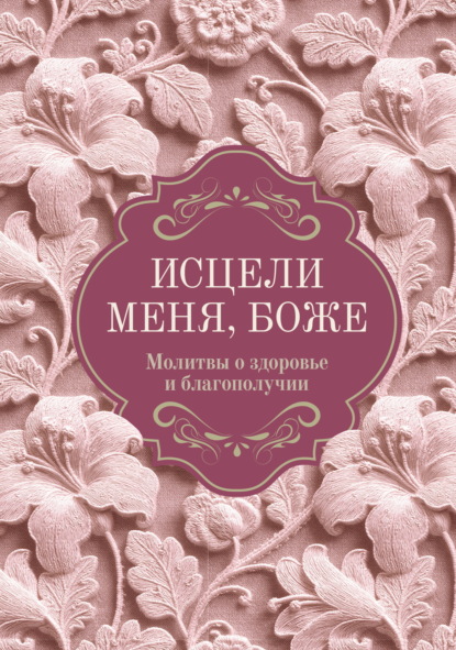 Исцели меня, Боже. Молитвы о здоровье и благополучии
