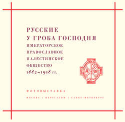 Русские у Гроба Господня. Императорское Православное Палестинское общество 1882–1917 гг.