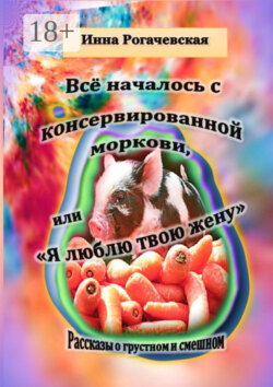 Все началось с консервированной моркови, или Я люблю твою жену. Рассказы о грустном и смешном