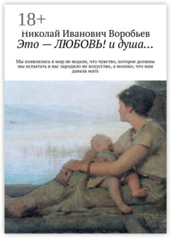 Это – любовь! И душа… Мы появлялись в мир, не ведали, что чувство, которое должны мы испытать, в нас зародило не искусство, а молоко, что нам давала мать