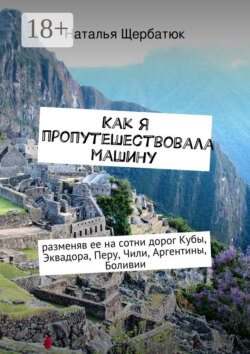 Как я пропутешествовала машину. разменяв ее на сотни дорог Кубы, Эквадора, Перу, Чили, Аргентины, Боливии
