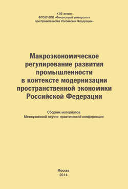 Макроэкономическое регулирование развития промышленности в контексте модернизации пространственной экономики Российской Федерации. Сборник материалов Межвузовской научно-практической конференции