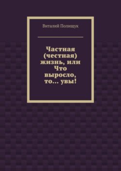 Частная (честная) жизнь, или Что выросло, то… увы!
