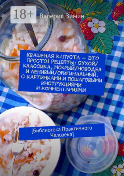 Квашеная капуста – это просто! Рецепты: сухой/классика, мокрый/новодел и ленивый/оригинальный. С картинками и пошаговыми инструкциями и комментариями. [Библиотека Практичного Человека]