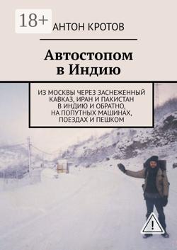 Автостопом в Индию. Из Москвы через заснеженный Кавказ, Иран и Пакистан в Индию и обратно, на попутных машинах, поездах и пешком