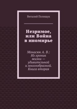 Незримое, или Война в иномирье. Монасюк А. В.: Из хроник жизни – удивительной и многообразной. Книга вторая