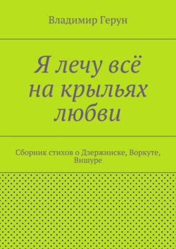 Я лечу всё на крыльях любви. Сборник стихов о Дзержинске, Воркуте, Вишуре
