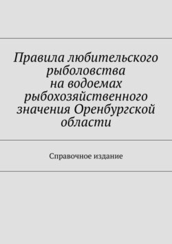 Правила любительского рыболовства на водоемах рыбохозяйственного значения Оренбургской области. Справочное издание