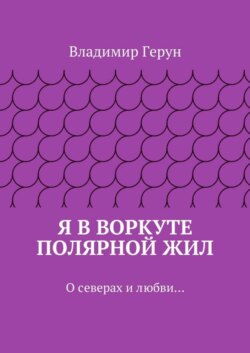 Я в Воркуте полярной жил. О северах и любви…