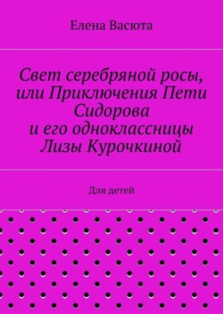 Свет серебряной росы, или Приключения Пети Сидорова и его одноклассницы Лизы Курочкиной. Для детей