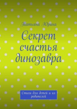 Секрет счастья динозавра. Стихи для детей и их родителей