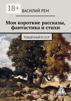 Мои короткие рассказы, фантастика и стихи. Рождённый в СССР