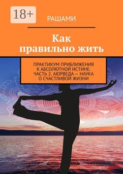 Как правильно жить. Практикум приближения к абсолютной истине. Часть 2. Аюрведа – наука о счастливой жизни