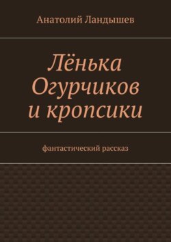 Лёнька Огурчиков и кропсики. Фантастический рассказ