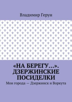 «На берегу…». Дзержинские посиделки. Мои города – Дзержинск и Воркута