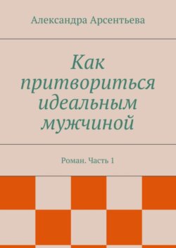 Как притвориться идеальным мужчиной. Роман. Часть 1