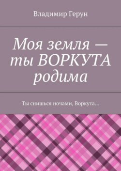 Моя земля – ты ВОРКУТА родима. Ты снишься ночами, Воркута…