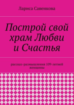 Построй свой храм Любви и Счастья. Размышления 109-летней женщины