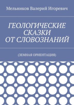 ГЕОЛОГИЧЕСКИЕ СКАЗКИ ОТ СЛОВОЗНАНИЙ. (ЗЕМНАЯ ОРИЕНТАЦИЯ)