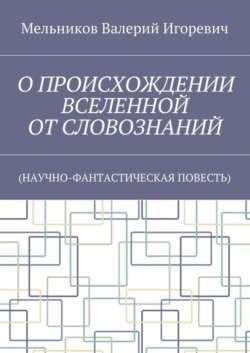 О ПРОИСХОЖДЕНИИ ВСЕЛЕННОЙ ОТ СЛОВОЗНАНИЙ. (НАУЧНО-ФАНТАСТИЧЕСКАЯ ПОВЕСТЬ)