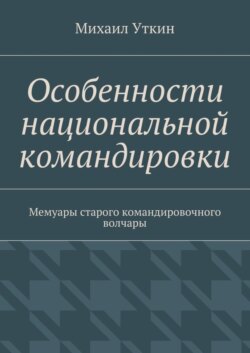 Особенности национальной командировки. Мемуары старого командировочного волчары
