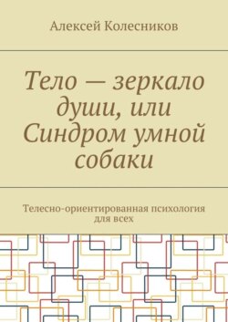 Тело – зеркало души, или Синдром умной собаки. Телесно-ориентированная психология для всех