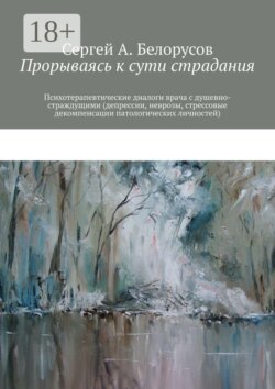 Прорываясь к сути страдания. Психотерапевтические диалоги врача с душевно-страждущими (депрессии, неврозы, стрессовые декомпенсации патологических личностей)