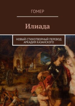 Илиада. Новый стихотворный перевод Аркадия Казанского