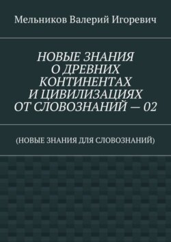 НОВЫЕ ЗНАНИЯ О ДРЕВНИХ КОНТИНЕНТАХ И ЦИВИЛИЗАЦИЯХ ОТ СЛОВОЗНАНИЙ – 02. (НОВЫЕ ЗНАНИЯ ДЛЯ СЛОВОЗНАНИЙ)