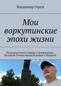 Мои воркутинские эпохи жизни. Раздумья поэта Севера о Дзержинске, Великой Отечественной войне и Воркуте