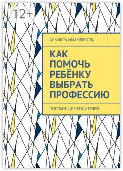 Как помочь ребёнку выбрать профессию. Пособие для родителей