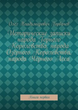 Исторические записки народа Горного Королевства, народа Озёрного Королевства, народа Чёрного Леса. Книга первая